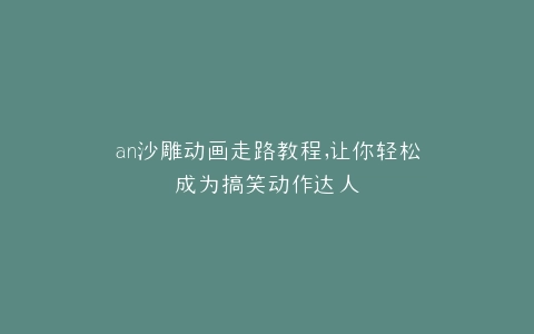 an沙雕动画走路教程,让你轻松成为搞笑动作达人