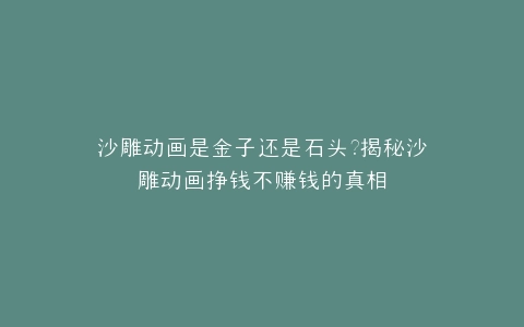 沙雕动画是金子还是石头?揭秘沙雕动画挣钱不赚钱的真相