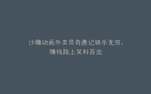 沙雕动画外卖员奇遇记骑乐无穷,赚钱路上笑料百出