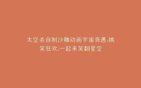 太空杀自制沙雕动画宇宙奇遇,搞笑狂欢,一起来笑翻星空