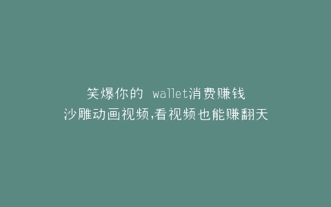 笑爆你的 wallet消费赚钱沙雕动画视频,看视频也能赚翻天~
