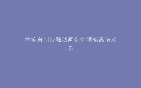 搞笑自制沙雕动画带你领略离谱欢乐
