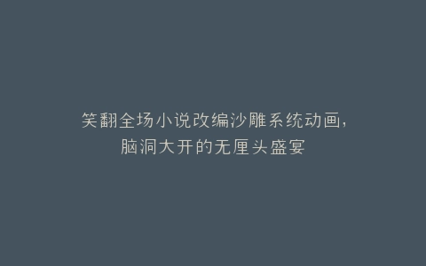 笑翻全场小说改编沙雕系统动画,脑洞大开的无厘头盛宴