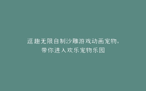 逗趣无限自制沙雕游戏动画宠物,带你进入欢乐宠物乐园