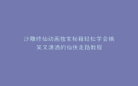 沙雕修仙动画独家秘籍轻松学会搞笑又潇洒的仙侠走路教程