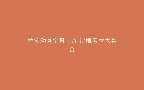 搞笑动画字幕宝库,沙雕素材大集合