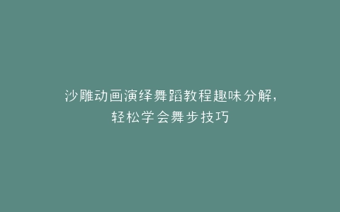 沙雕动画演绎舞蹈教程趣味分解,轻松学会舞步技巧