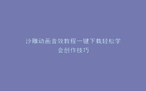 沙雕动画音效教程一键下载轻松学会创作技巧