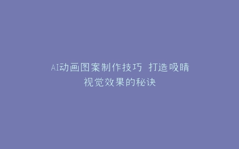 AI动画图案制作技巧 打造吸睛视觉效果的秘诀