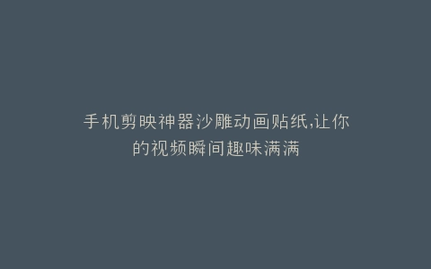 手机剪映神器沙雕动画贴纸,让你的视频瞬间趣味满满