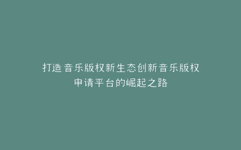 打造音乐版权新生态创新音乐版权申请平台的崛起之路