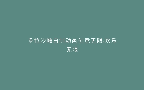 多拉沙雕自制动画创意无限,欢乐无限
