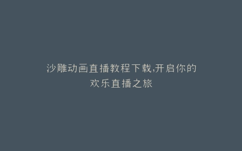 沙雕动画直播教程下载,开启你的欢乐直播之旅