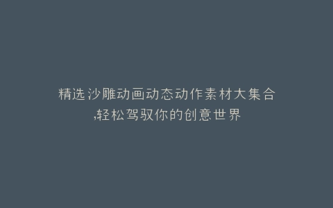 精选沙雕动画动态动作素材大集合,轻松驾驭你的创意世界