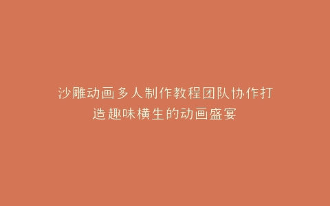 沙雕动画多人制作教程团队协作打造趣味横生的动画盛宴