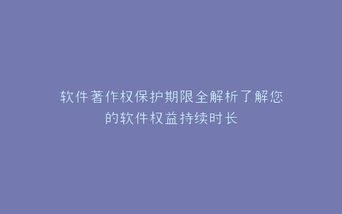 软件著作权保护期限全解析了解您的软件权益持续时长