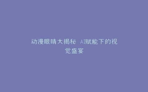 动漫眼睛大揭秘 AI赋能下的视觉盛宴