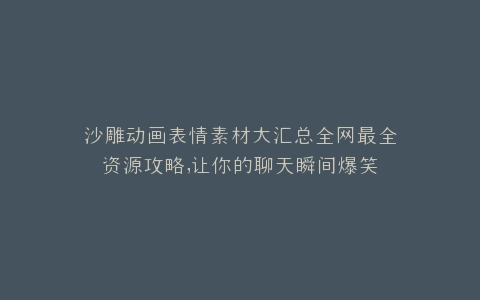 沙雕动画表情素材大汇总全网最全资源攻略,让你的聊天瞬间爆笑