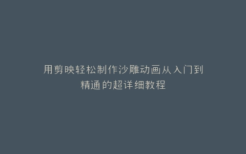 用剪映轻松制作沙雕动画从入门到精通的超详细教程