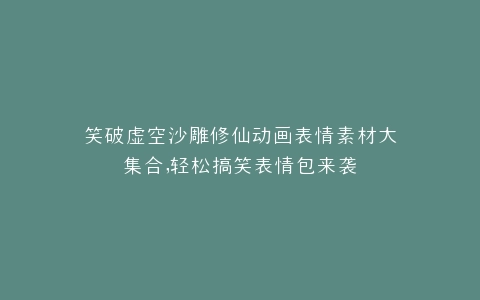 笑破虚空沙雕修仙动画表情素材大集合,轻松搞笑表情包来袭