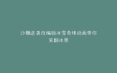 沙雕逆袭改编版冰雪奇缘动画带你笑翻冰原