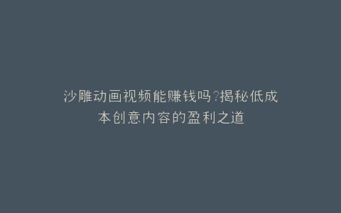 沙雕动画视频能赚钱吗?揭秘低成本创意内容的盈利之道