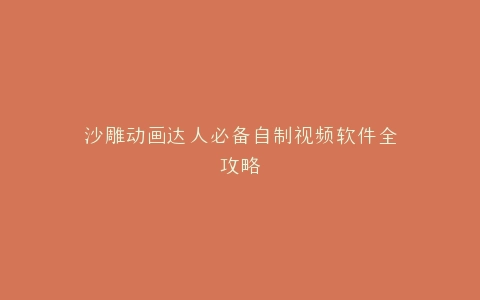 沙雕动画达人必备自制视频软件全攻略