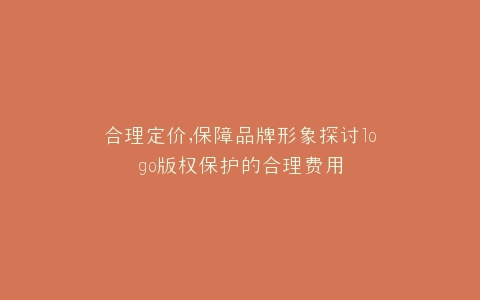 合理定价,保障品牌形象探讨logo版权保护的合理费用