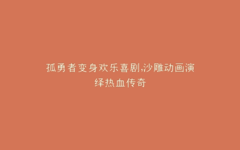 孤勇者变身欢乐喜剧,沙雕动画演绎热血传奇