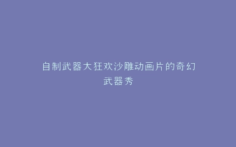 自制武器大狂欢沙雕动画片的奇幻武器秀