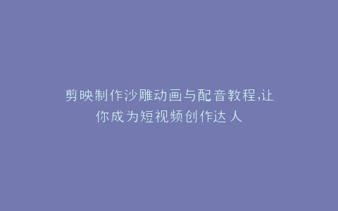 剪映制作沙雕动画与配音教程,让你成为短视频创作达人