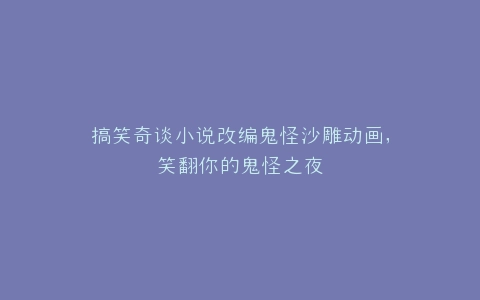 搞笑奇谈小说改编鬼怪沙雕动画,笑翻你的鬼怪之夜