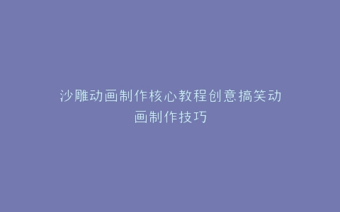 沙雕动画制作核心教程创意搞笑动画制作技巧