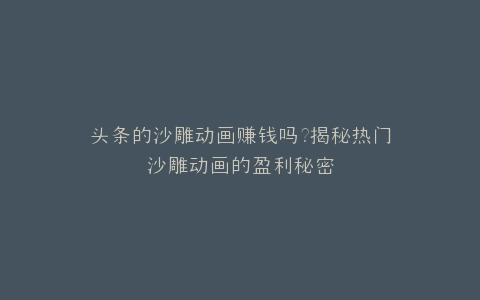 头条的沙雕动画赚钱吗?揭秘热门沙雕动画的盈利秘密