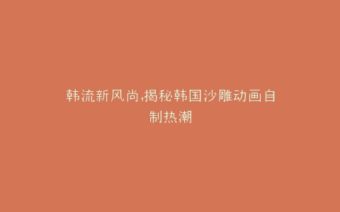 韩流新风尚,揭秘韩国沙雕动画自制热潮