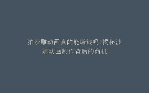 拍沙雕动画真的能赚钱吗?揭秘沙雕动画制作背后的商机