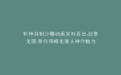 斩神自制沙雕动画笑料百出,创意无限,带你领略无厘头神作魅力