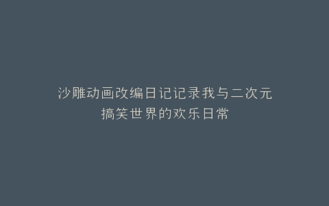沙雕动画改编日记记录我与二次元搞笑世界的欢乐日常