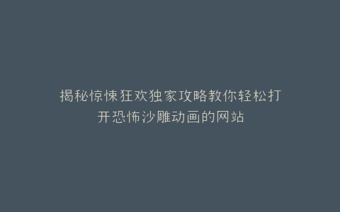 揭秘惊悚狂欢独家攻略教你轻松打开恐怖沙雕动画的网站