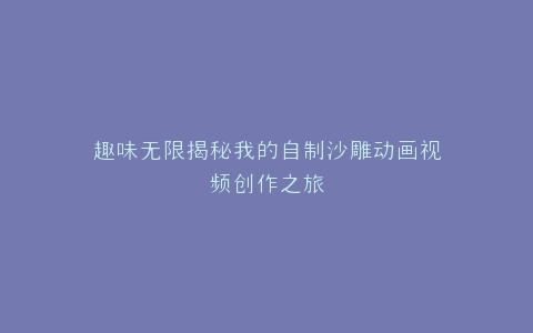 趣味无限揭秘我的自制沙雕动画视频创作之旅