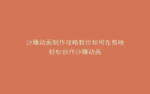 沙雕动画制作攻略教你如何在剪映轻松创作沙雕动画