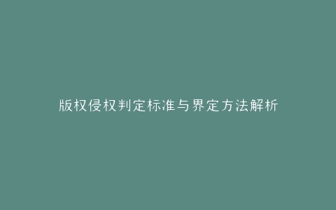 版权侵权判定标准与界定方法解析