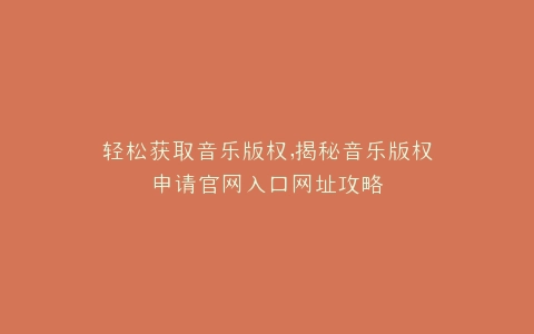 轻松获取音乐版权,揭秘音乐版权申请官网入口网址攻略