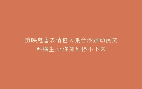 剪映鬼畜表情包大集合沙雕动画笑料横生,让你笑到停不下来