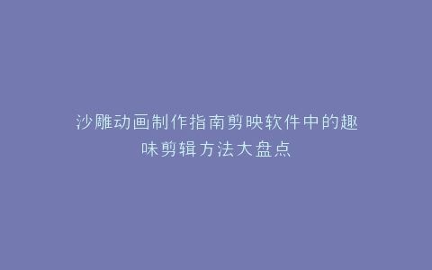 沙雕动画制作指南剪映软件中的趣味剪辑方法大盘点