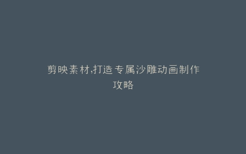 剪映素材,打造专属沙雕动画制作攻略