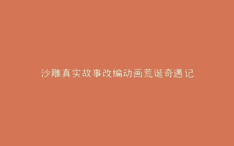 沙雕真实故事改编动画荒诞奇遇记