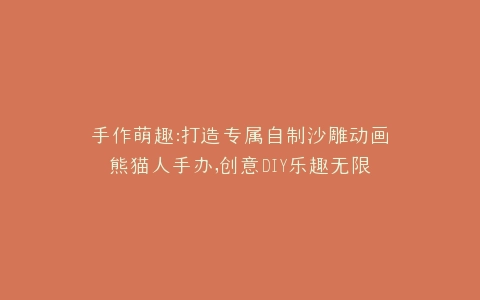 手作萌趣打造专属自制沙雕动画熊猫人手办,创意DIY乐趣无限
