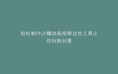 轻松制作沙雕动画视频这些工具让你玩转创意