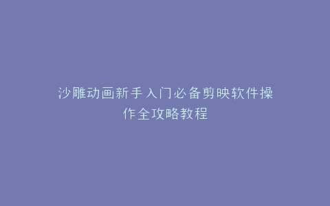 沙雕动画新手入门必备剪映软件操作全攻略教程